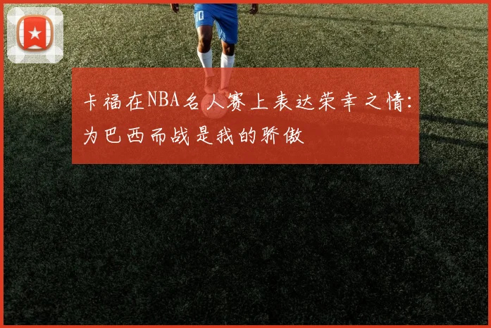 卡福在NBA名人赛上表达荣幸之情：为巴西而战是我的骄傲