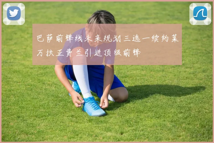 巴萨前锋线未来规划三选一续约莱万扶正费兰引进顶级前锋