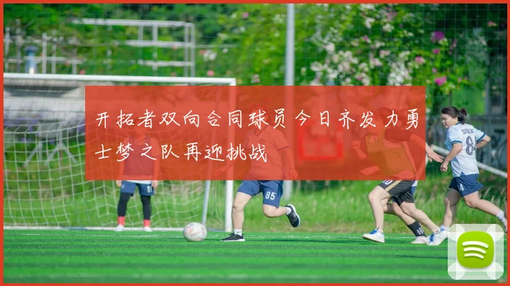 开拓者双向合同球员今日齐发力勇士梦之队再迎挑战