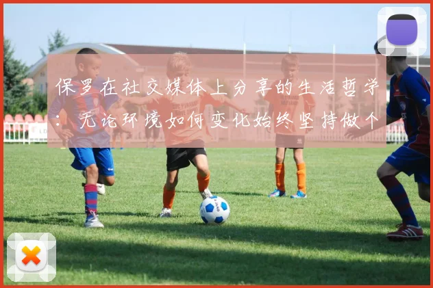 保罗在社交媒体上分享的生活哲学：无论环境如何变化始终坚持做个好人