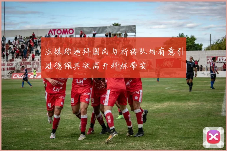 法媒称迪拜国民与祈祷队均有意引进德佩其欲离开科林蒂安