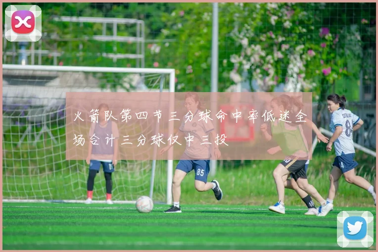 火箭队第四节三分球命中率低迷全场合计三分球仅中三投