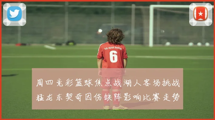 周四竞彩篮球焦点战湖人客场挑战猛龙东契奇因伤缺阵影响比赛走势