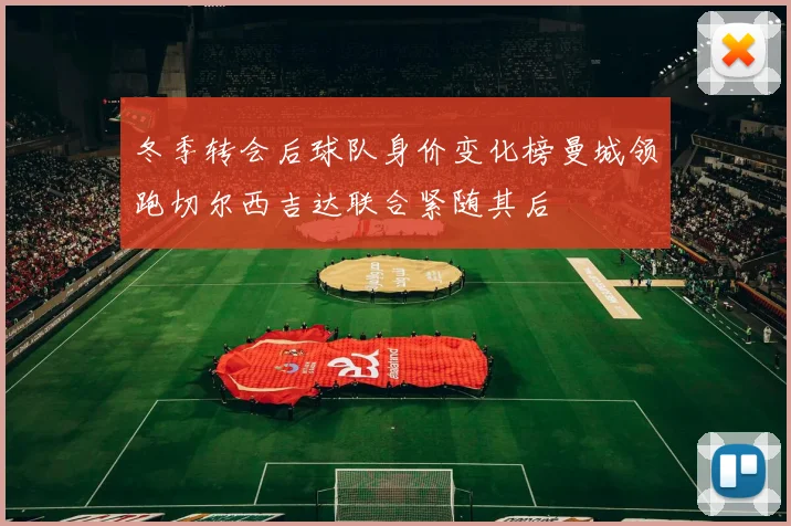 冬季转会后球队身价变化榜曼城领跑切尔西吉达联合紧随其后