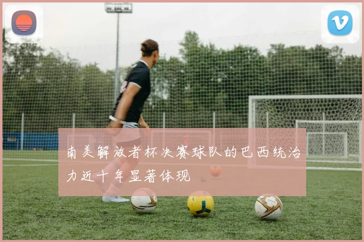 南美解放者杯决赛球队的巴西统治力近十年显著体现