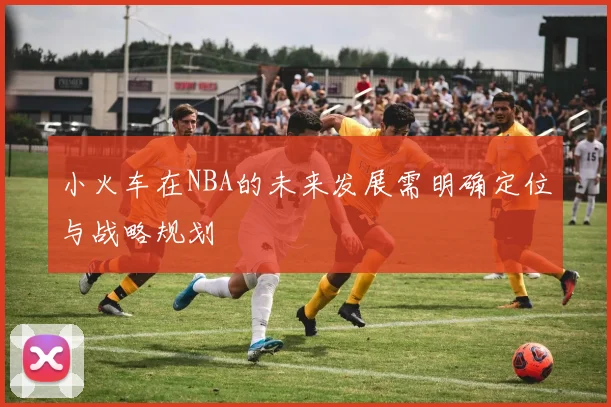 小火车在NBA的未来发展需明确定位与战略规划