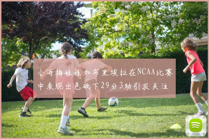 小海梅妹妹加布里埃拉在NCAA比赛中表现出色砍下29分3助引发关注