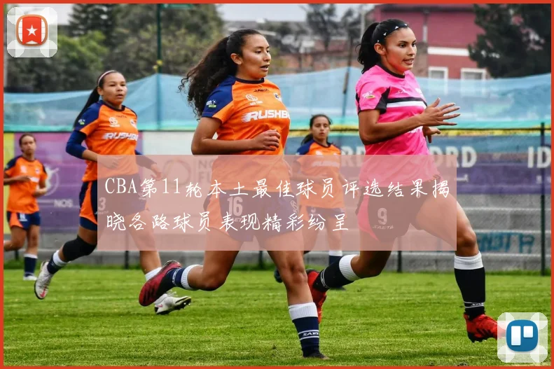 CBA第11轮本土最佳球员评选结果揭晓各路球员表现精彩纷呈