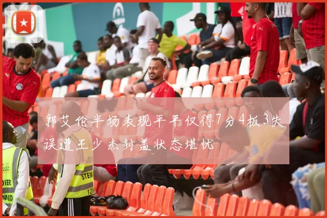 郭艾伦半场表现平平仅得7分4板3失误遭王少杰封盖状态堪忧
