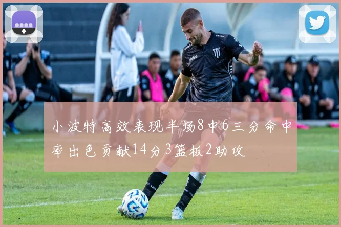 小波特高效表现半场8中6三分命中率出色贡献14分3篮板2助攻