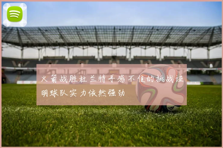 火箭战胜杜兰特手感不佳的挑战证明球队实力依然强劲