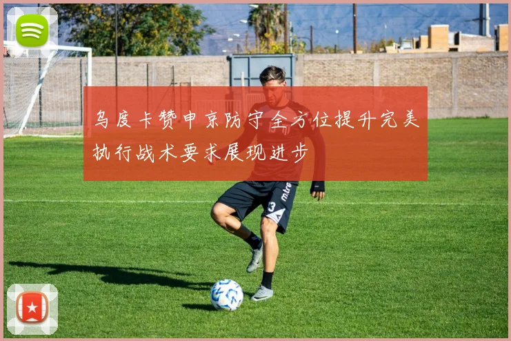 乌度卡赞申京防守全方位提升完美执行战术要求展现进步