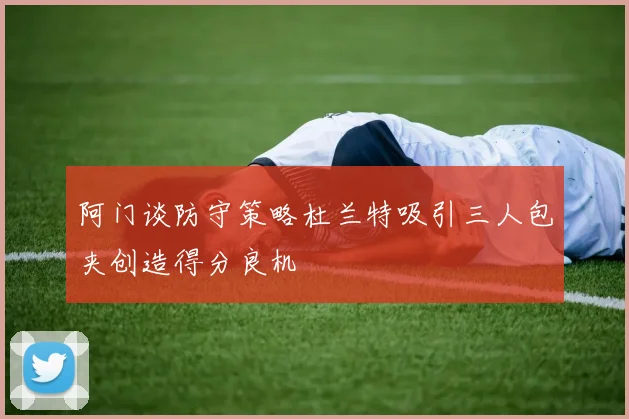阿门谈防守策略杜兰特吸引三人包夹创造得分良机