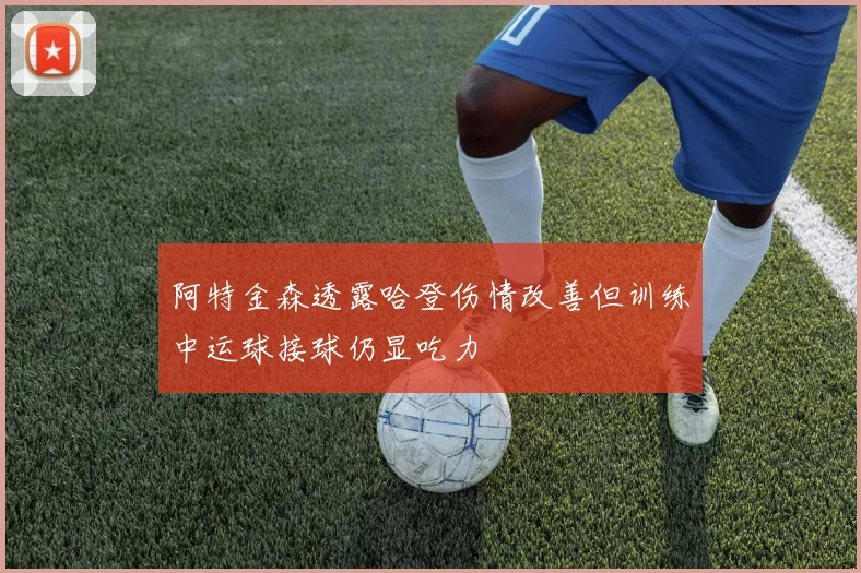 阿特金森透露哈登伤情改善但训练中运球接球仍显吃力