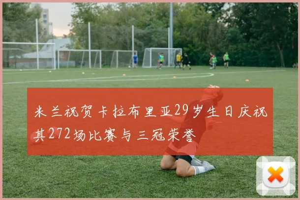 米兰祝贺卡拉布里亚29岁生日庆祝其272场比赛与三冠荣誉