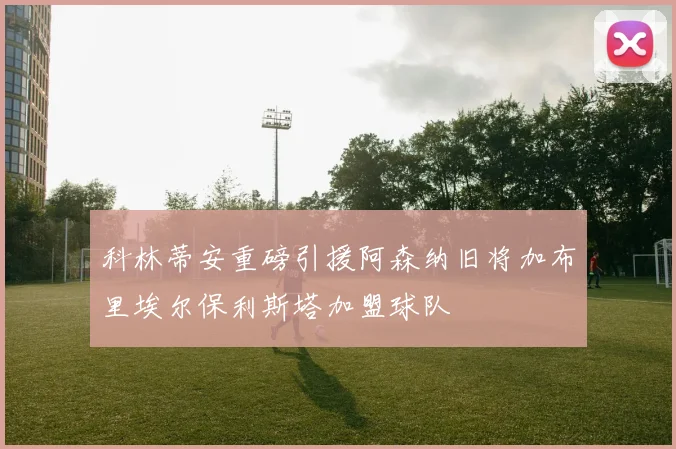 科林蒂安重磅引援阿森纳旧将加布里埃尔保利斯塔加盟球队