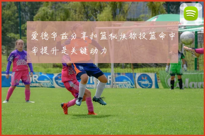 爱德华兹分享扣篮秘诀称投篮命中率提升是关键动力