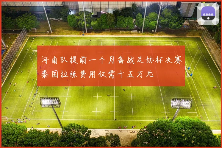 河南队提前一个月备战足协杯决赛泰国拉练费用仅需十五万元