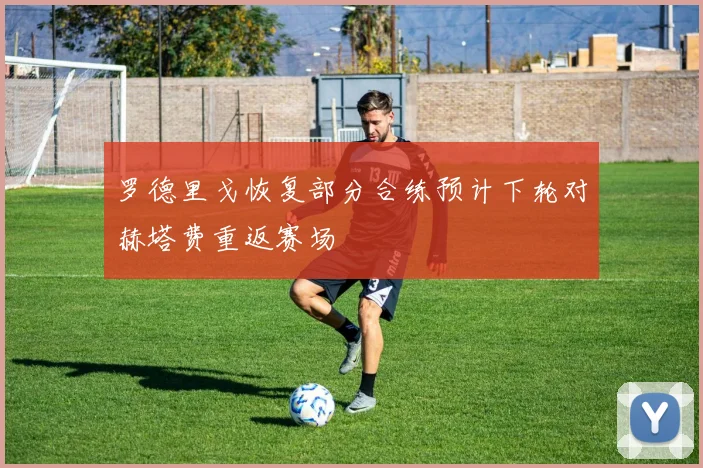 罗德里戈恢复部分合练预计下轮对赫塔费重返赛场