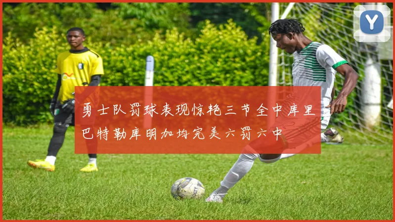 勇士队罚球表现惊艳三节全中库里巴特勒库明加均完美六罚六中