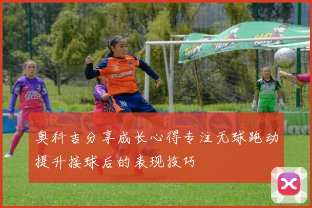 奥科吉分享成长心得专注无球跑动提升接球后的表现技巧
