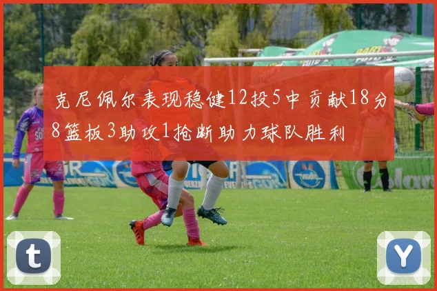 克尼佩尔表现稳健12投5中贡献18分8篮板3助攻1抢断助力球队胜利