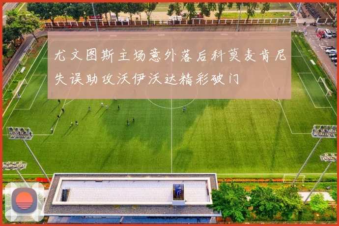 尤文图斯主场意外落后科莫麦肯尼失误助攻沃伊沃达精彩破门