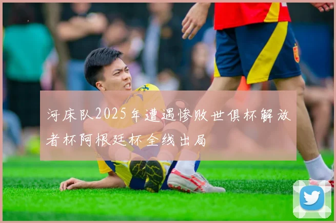河床队2025年遭遇惨败世俱杯解放者杯阿根廷杯全线出局