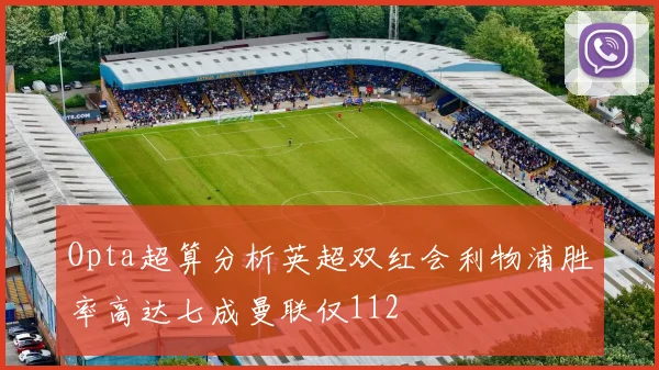 Opta超算分析英超双红会利物浦胜率高达七成曼联仅112