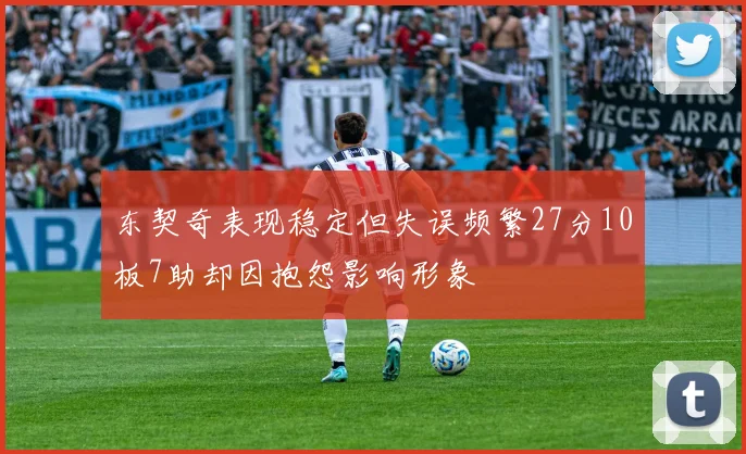 东契奇表现稳定但失误频繁27分10板7助却因抱怨影响形象