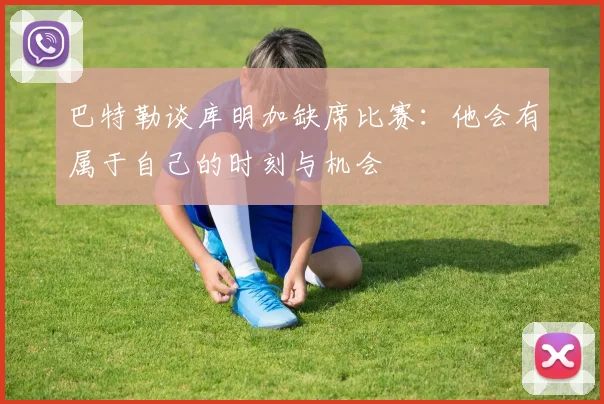 巴特勒谈库明加缺席比赛：他会有属于自己的时刻与机会