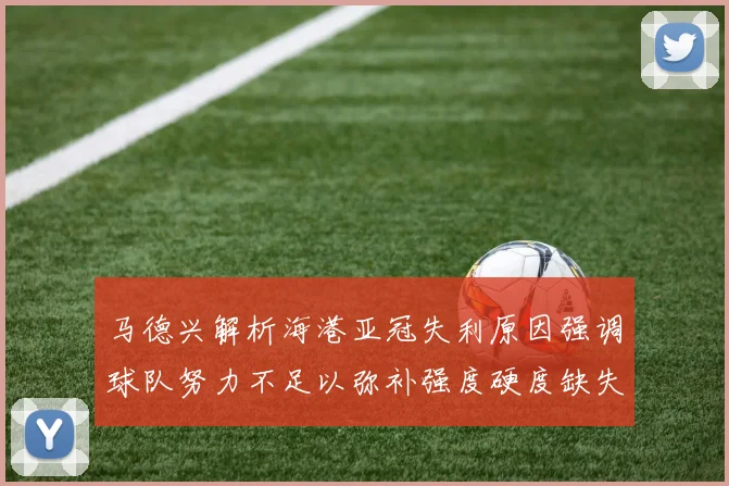 马德兴解析海港亚冠失利原因强调球队努力不足以弥补强度硬度缺失