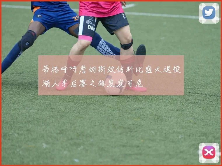 蒂格呼吁詹姆斯效仿科比盛大退役湖人季后赛之路岌岌可危
