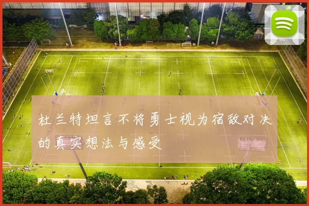 杜兰特坦言不将勇士视为宿敌对决的真实想法与感受