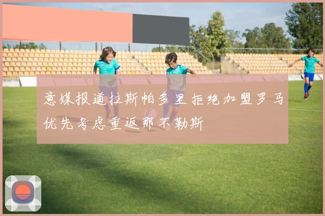 意媒报道拉斯帕多里拒绝加盟罗马优先考虑重返那不勒斯