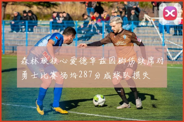 森林狼核心爱德华兹因脚伤缺席对勇士比赛场均287分成球队损失