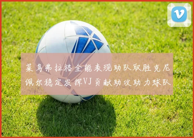 菜鸟弗拉格全能表现助队取胜克尼佩尔稳定发挥VJ贡献助攻助力球队进攻