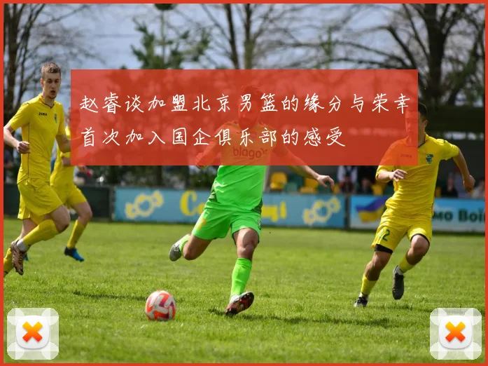 赵睿谈加盟北京男篮的缘分与荣幸首次加入国企俱乐部的感受