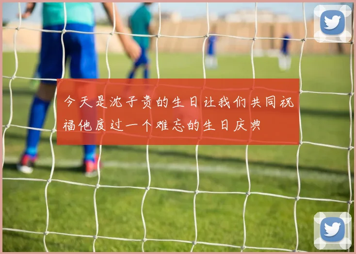 今天是沈子贵的生日让我们共同祝福他度过一个难忘的生日庆典