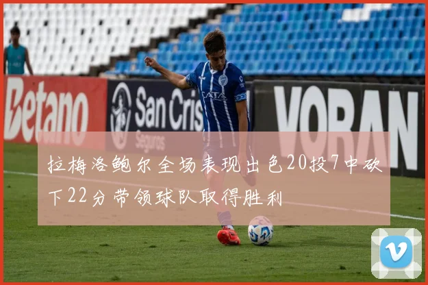拉梅洛鲍尔全场表现出色20投7中砍下22分带领球队取得胜利