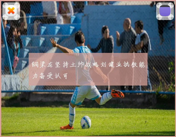 铜梁龙坚持土帅战略刘建业执教能力备受认可