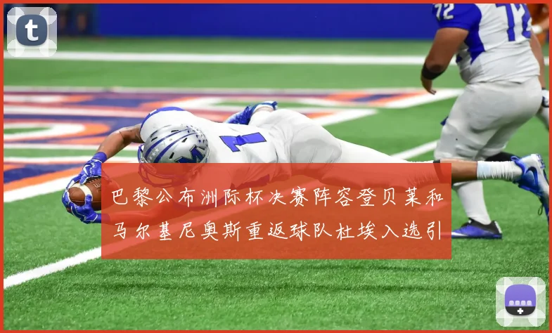 巴黎公布洲际杯决赛阵容登贝莱和马尔基尼奥斯重返球队杜埃入选引关注