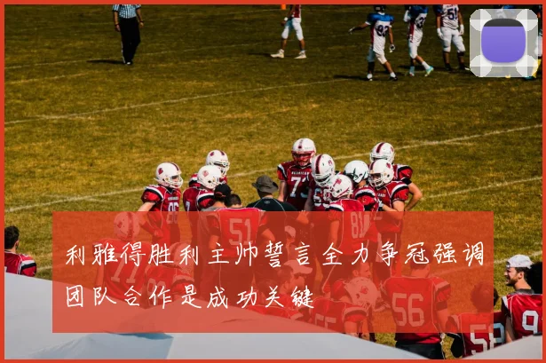 利雅得胜利主帅誓言全力争冠强调团队合作是成功关键