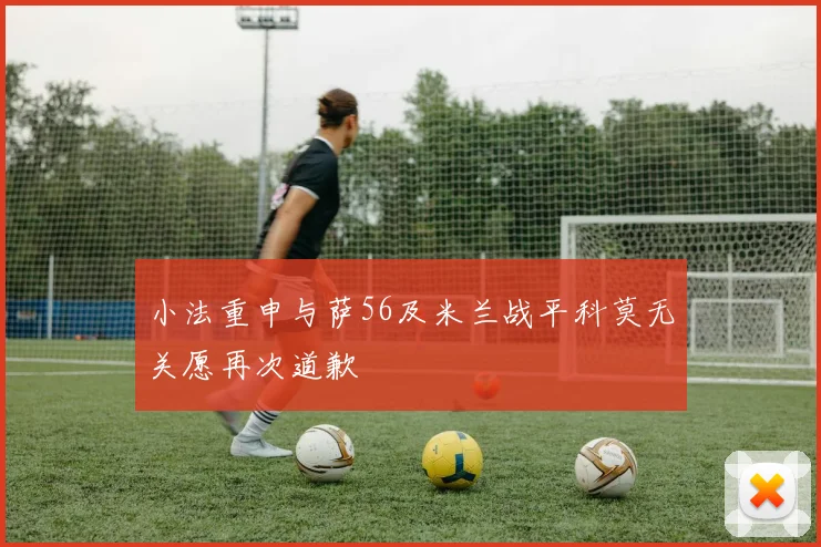 小法重申与萨56及米兰战平科莫无关愿再次道歉