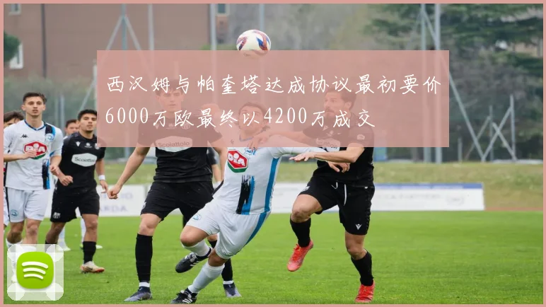 西汉姆与帕奎塔达成协议最初要价6000万欧最终以4200万成交