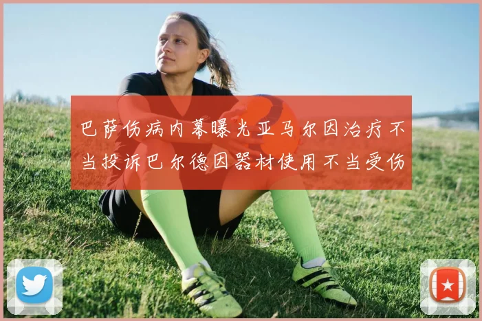巴萨伤病内幕曝光亚马尔因治疗不当投诉巴尔德因器材使用不当受伤